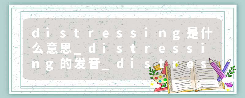 distressing是什么意思_distressing的发音_distressing的用法_distressing怎么记_distressing翻译