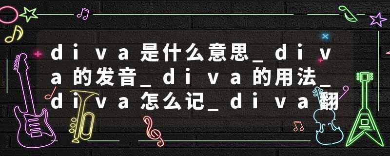 diva是什么意思_diva的发音_diva的用法_diva怎么记_diva翻译
