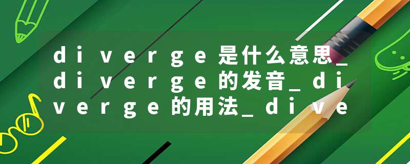 diverge是什么意思_diverge的发音_diverge的用法_diverge怎么记_diverge翻译