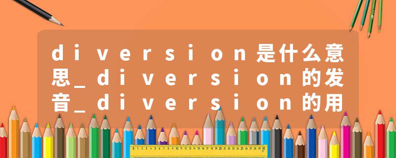 diversion是什么意思_diversion的发音_diversion的用法_diversion怎么记_diversion翻译