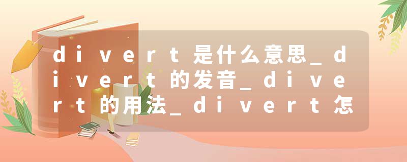 divert是什么意思_divert的发音_divert的用法_divert怎么记_divert翻译