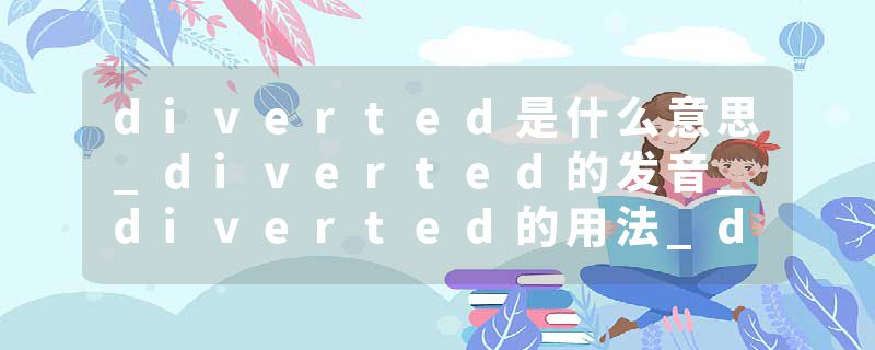 diverted是什么意思_diverted的发音_diverted的用法_diverted怎么记_diverted翻译