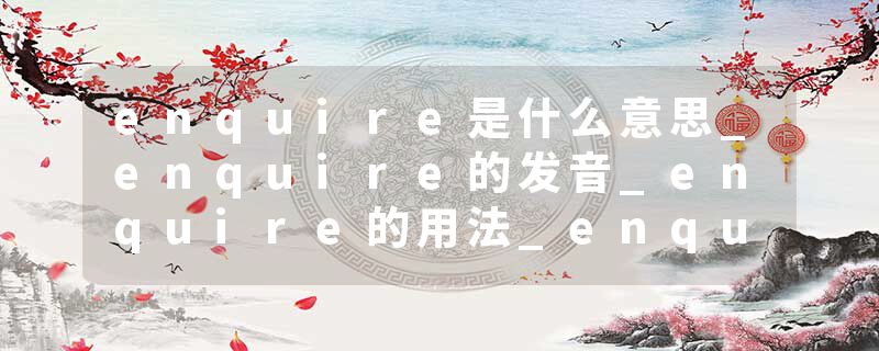 enquire是什么意思_enquire的发音_enquire的用法_enquire怎么记_enquire翻译