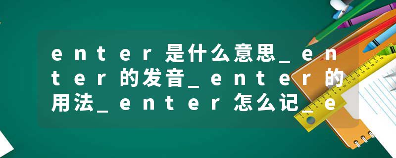 enter是什么意思_enter的发音_enter的用法_enter怎么记_enter翻译