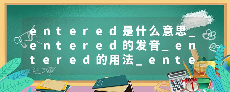 entered是什么意思_entered的发音_entered的用法_entered怎么记_entered翻译