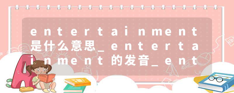 entertainment是什么意思_entertainment的发音_entertainment的用法_entertainment怎么记_entertainment翻译