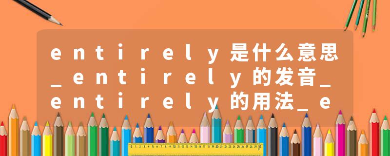 entirely是什么意思_entirely的发音_entirely的用法_entirely怎么记_entirely翻译