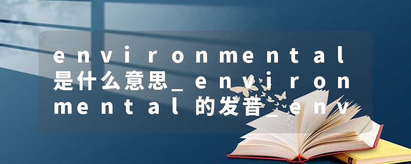 environmental是什么意思_environmental的发音_environmental的用法_environmental怎么记_environmental翻译