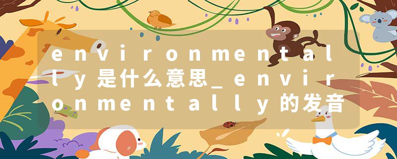 environmentally是什么意思_environmentally的发音_environmentally的用法_environmentally怎么记_environmentally翻译