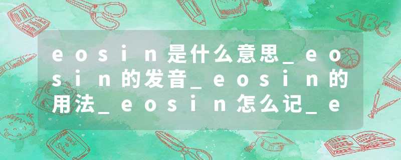 eosin是什么意思_eosin的发音_eosin的用法_eosin怎么记_eosin翻译
