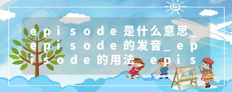 episode是什么意思_episode的发音_episode的用法_episode怎么记_episode翻译