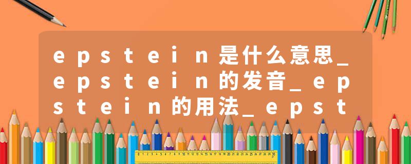 epstein是什么意思_epstein的发音_epstein的用法_epstein怎么记_epstein翻译