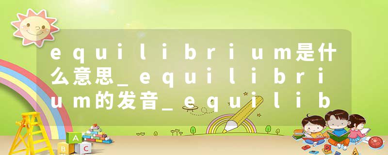 equilibrium是什么意思_equilibrium的发音_equilibrium的用法_equilibrium怎么记_equilibrium翻译