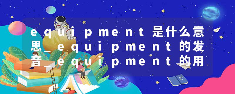 equipment是什么意思_equipment的发音_equipment的用法_equipment怎么记_equipment翻译