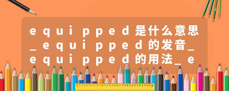 equipped是什么意思_equipped的发音_equipped的用法_equipped怎么记_equipped翻译