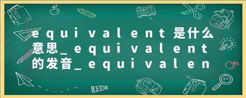 equivalent是什么意思_equivalent的发音_equivalent的用法_equivalent怎么记_equivalent翻译