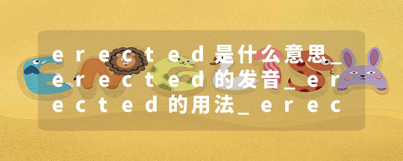 erected是什么意思_erected的发音_erected的用法_erected怎么记_erected翻译