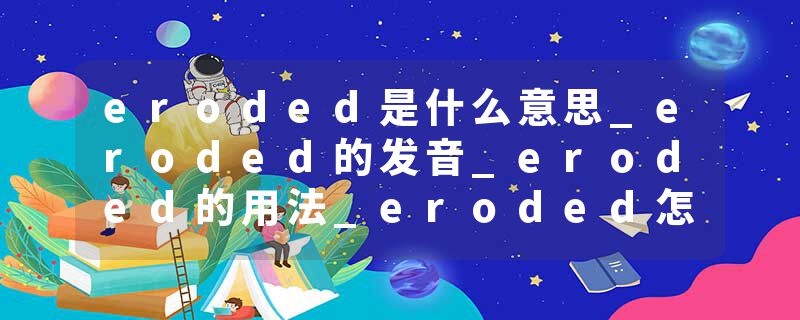 eroded是什么意思_eroded的发音_eroded的用法_eroded怎么记_eroded翻译