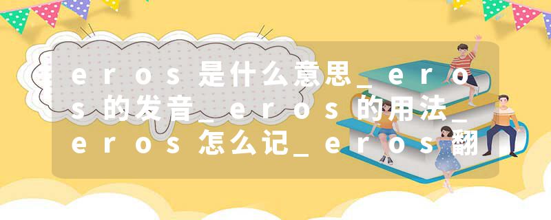 eros是什么意思_eros的发音_eros的用法_eros怎么记_eros翻译