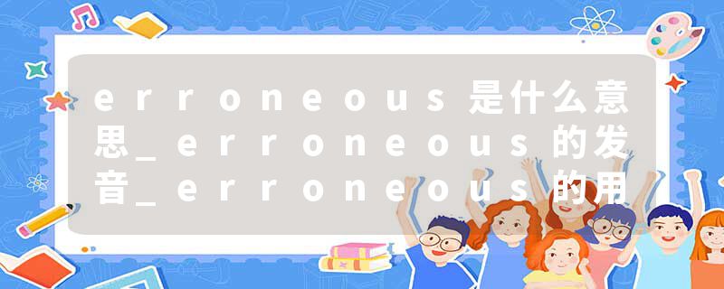 erroneous是什么意思_erroneous的发音_erroneous的用法_erroneous怎么记_erroneous翻译