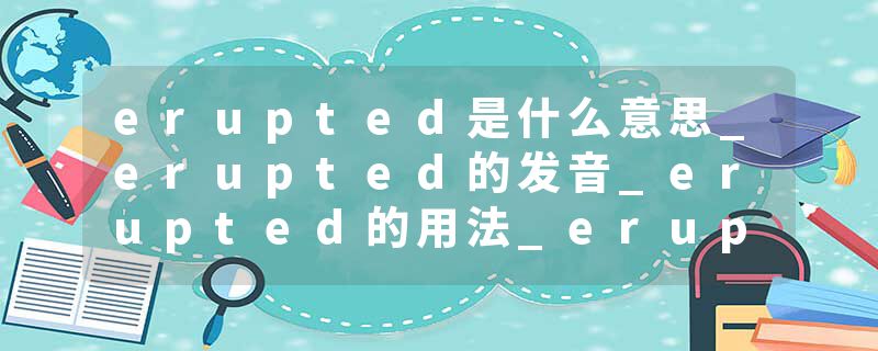 erupted是什么意思_erupted的发音_erupted的用法_erupted怎么记_erupted翻译