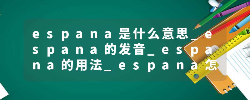 espana是什么意思_espana的发音_espana的用法_espana怎么记_espana翻译