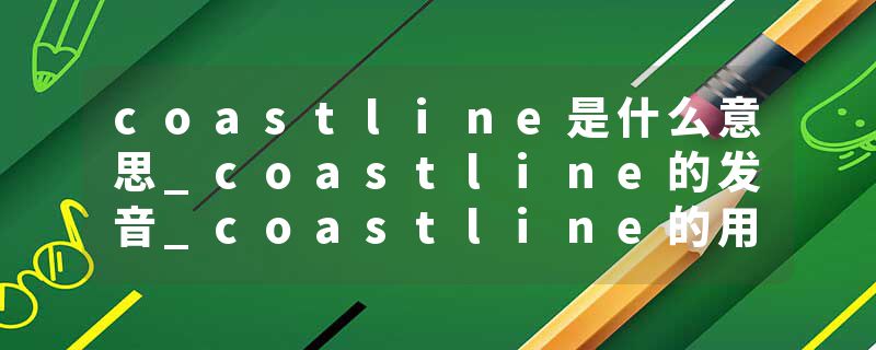coastline是什么意思_coastline的发音_coastline的用法_coastline怎么记_coastline翻译