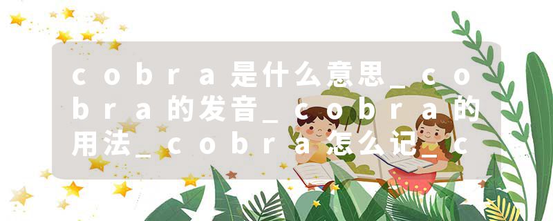 cobra是什么意思_cobra的发音_cobra的用法_cobra怎么记_cobra翻译