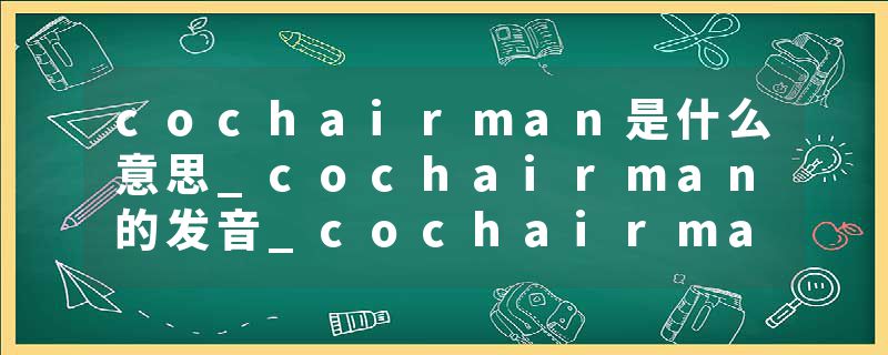 cochairman是什么意思_cochairman的发音_cochairman的用法_cochairman怎么记_cochairman翻译