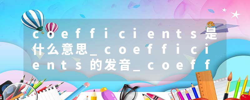 coefficients是什么意思_coefficients的发音_coefficients的用法_coefficients怎么记_coefficients翻译