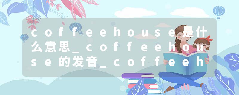 coffeehouse是什么意思_coffeehouse的发音_coffeehouse的用法_coffeehouse怎么记_coffeehouse翻译