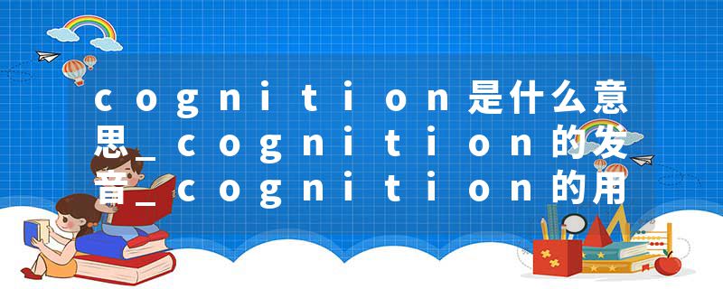 cognition是什么意思_cognition的发音_cognition的用法_cognition怎么记_cognition翻译