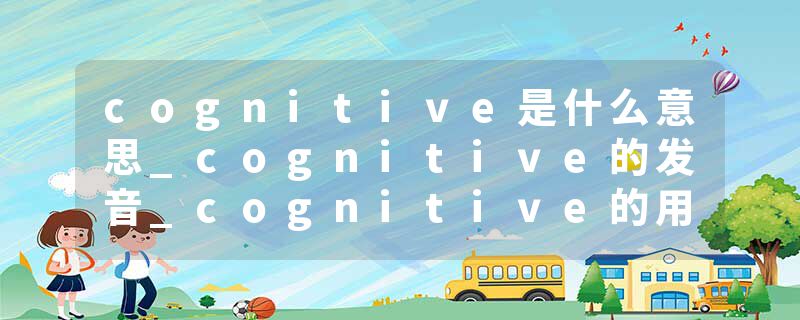 cognitive是什么意思_cognitive的发音_cognitive的用法_cognitive怎么记_cognitive翻译