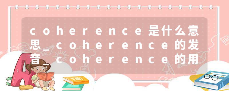 coherence是什么意思_coherence的发音_coherence的用法_coherence怎么记_coherence翻译