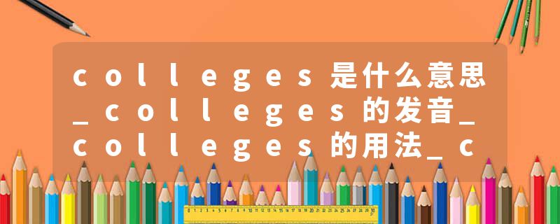 colleges是什么意思_colleges的发音_colleges的用法_colleges怎么记_colleges翻译