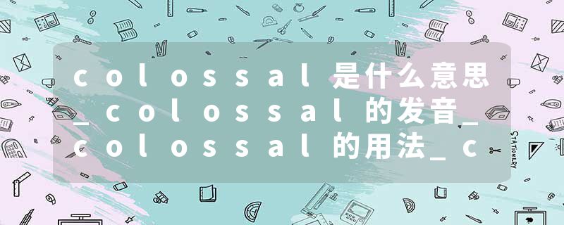 colossal是什么意思_colossal的发音_colossal的用法_colossal怎么记_colossal翻译