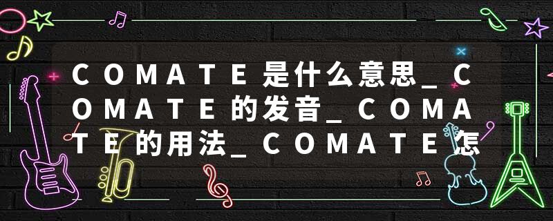 COMATE是什么意思_COMATE的发音_COMATE的用法_COMATE怎么记_COMATE翻译