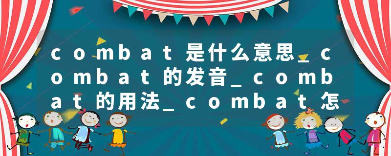 combat是什么意思_combat的发音_combat的用法_combat怎么记_combat翻译