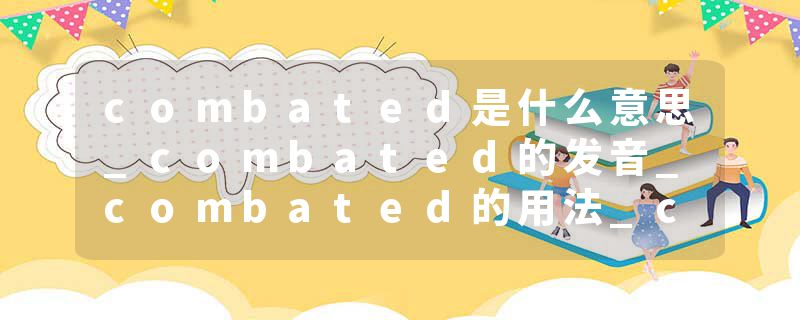 combated是什么意思_combated的发音_combated的用法_combated怎么记_combated翻译