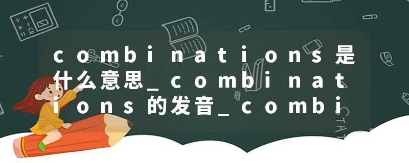 combinations是什么意思_combinations的发音_combinations的用法_combinations怎么记_combinations翻译