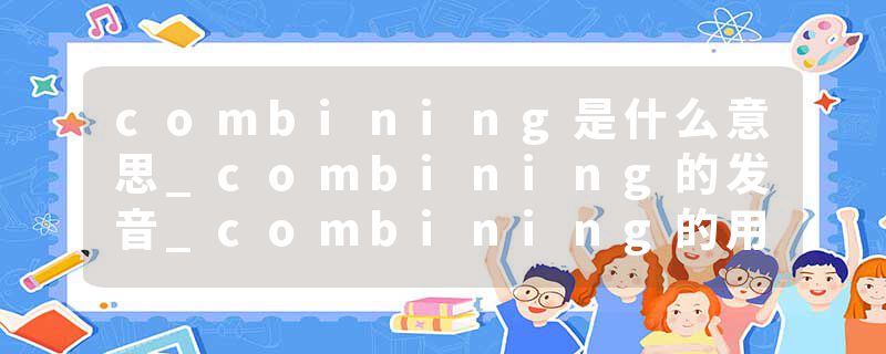 combining是什么意思_combining的发音_combining的用法_combining怎么记_combining翻译