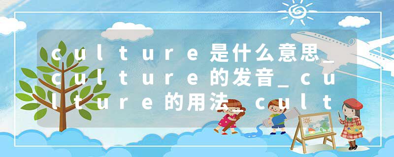 culture是什么意思_culture的发音_culture的用法_culture怎么记_culture翻译