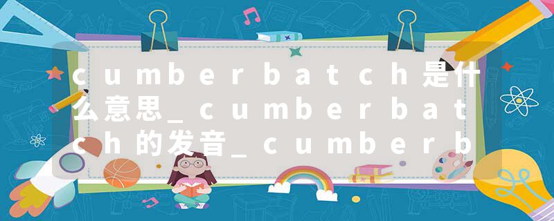 cumberbatch是什么意思_cumberbatch的发音_cumberbatch的用法_cumberbatch怎么记_cumberbatch翻译