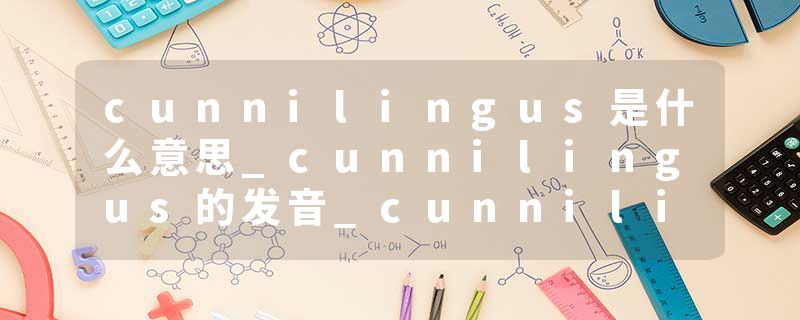 cunnilingus是什么意思_cunnilingus的发音_cunnilingus的用法_cunnilingus怎么记_cunnilingus翻译