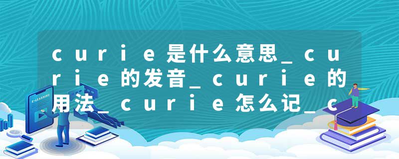 curie是什么意思_curie的发音_curie的用法_curie怎么记_curie翻译