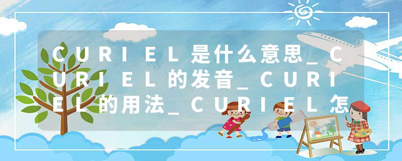 CURIEL是什么意思_CURIEL的发音_CURIEL的用法_CURIEL怎么记_CURIEL翻译
