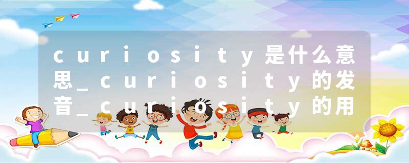 curiosity是什么意思_curiosity的发音_curiosity的用法_curiosity怎么记_curiosity翻译