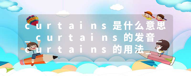 curtains是什么意思_curtains的发音_curtains的用法_curtains怎么记_curtains翻译