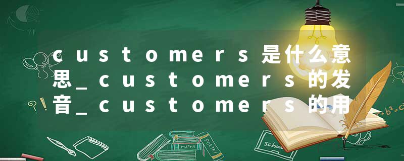 customers是什么意思_customers的发音_customers的用法_customers怎么记_customers翻译