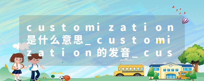 customization是什么意思_customization的发音_customization的用法_customization怎么记_customization翻译